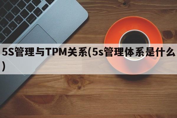 5S管理与TPM关系(5s管理体系是什么)